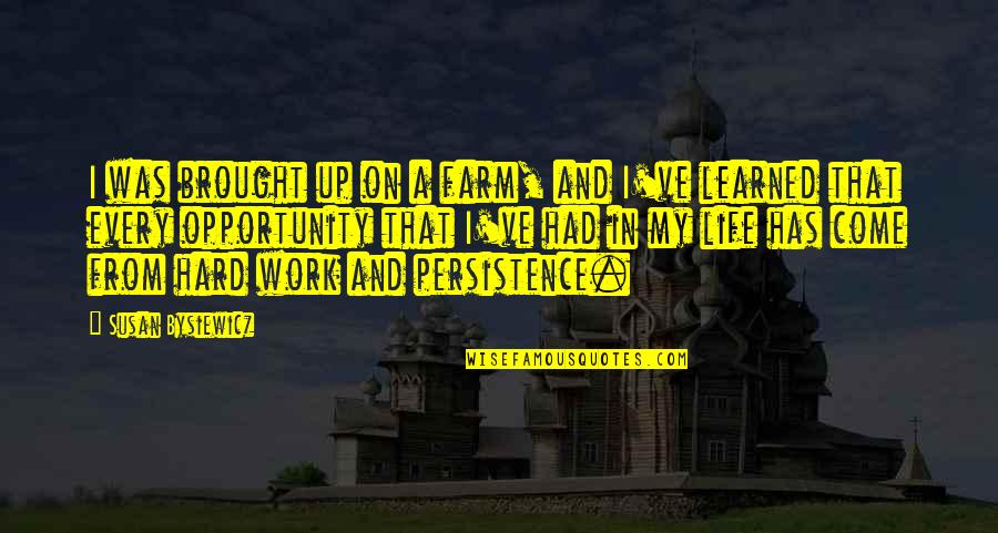Hard Work And Life Quotes By Susan Bysiewicz: I was brought up on a farm, and Hard Work And Life Quotes By Susan Bysiewicz: I was brought up on a farm, and