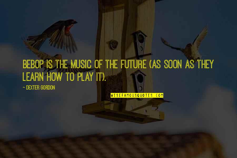 Hard Work And Perseverance Leads To Success Quotes By Dexter Gordon: Bebop is the music of the future (as