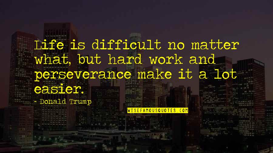 Hard Work And Perseverance Quotes By Donald Trump: Life is difficult no matter what, but hard