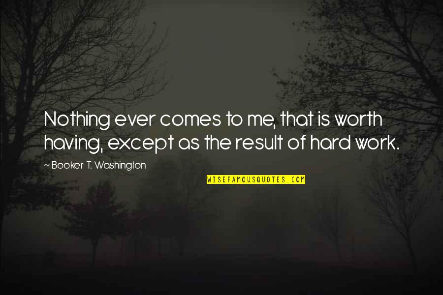 Hard Work Is Worth It Quotes By Booker T. Washington: Nothing ever comes to me, that is worth Hard Work Is Worth It Quotes By Booker T. Washington: Nothing ever comes to me, that is worth