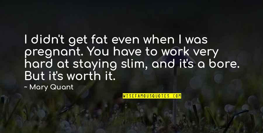 Hard Work Is Worth It Quotes By Mary Quant: I didn't get fat even when I was Hard Work Is Worth It Quotes By Mary Quant: I didn't get fat even when I was