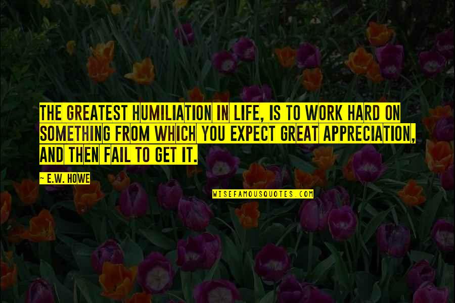 Hard Work No Appreciation Quotes By E.W. Howe: The greatest humiliation in life, is to work