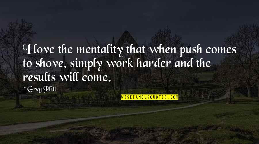 Hard Work Results Quotes By Greg Plitt: I love the mentality that when push comes Hard Work Results Quotes By Greg Plitt: I love the mentality that when push comes