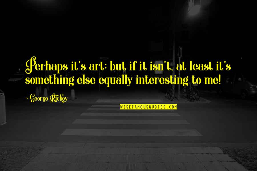 Hard Work School Quotes By George Rickey: Perhaps it's art; but if it isn't, at Hard Work School Quotes By George Rickey: Perhaps it's art; but if it isn't, at