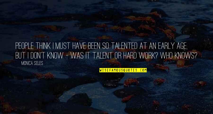 Hard Work Talent Quotes By Monica Seles: People think I must have been so talented Hard Work Talent Quotes By Monica Seles: People think I must have been so talented