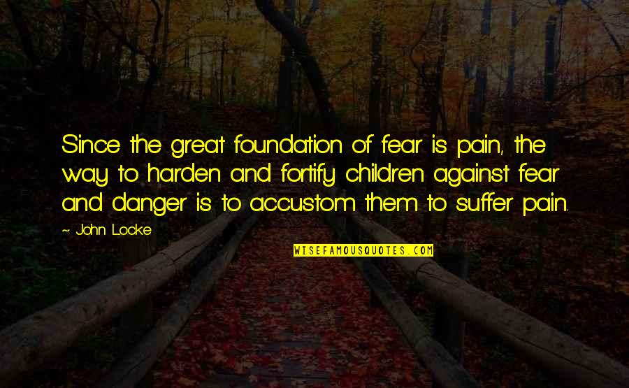 Harden'd Quotes By John Locke: Since the great foundation of fear is pain,