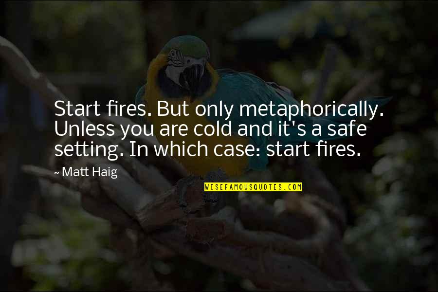 Hardened Hearts Quotes By Matt Haig: Start fires. But only metaphorically. Unless you are