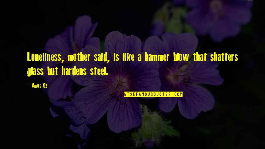 Hardens 4 Quotes By Amos Oz: Loneliness, mother said, is like a hammer blow
