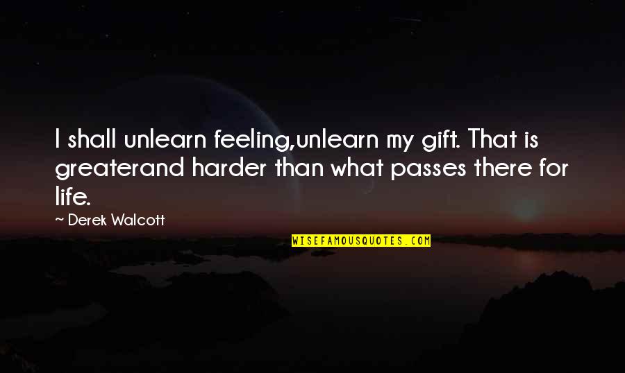 Harder Life Quotes By Derek Walcott: I shall unlearn feeling,unlearn my gift. That is