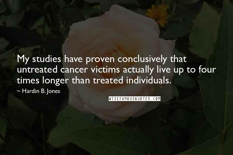 Hardin B. Jones quotes: My studies have proven conclusively that untreated cancer victims actually live up to four times longer than treated individuals.