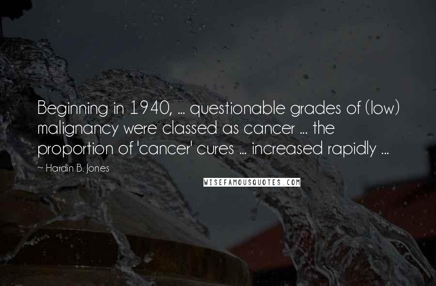 Hardin B. Jones quotes: Beginning in 1940, ... questionable grades of (low) malignancy were classed as cancer ... the proportion of 'cancer' cures ... increased rapidly ...