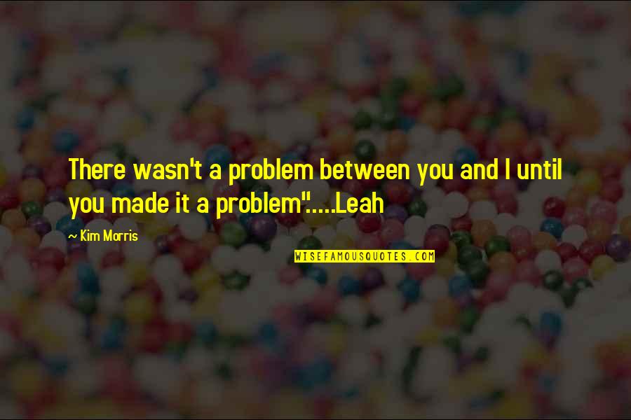 Hardship Inspirational Quotes By Kim Morris: There wasn't a problem between you and I