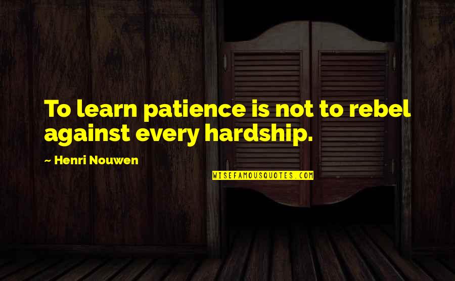 Hardship Quotes By Henri Nouwen: To learn patience is not to rebel against