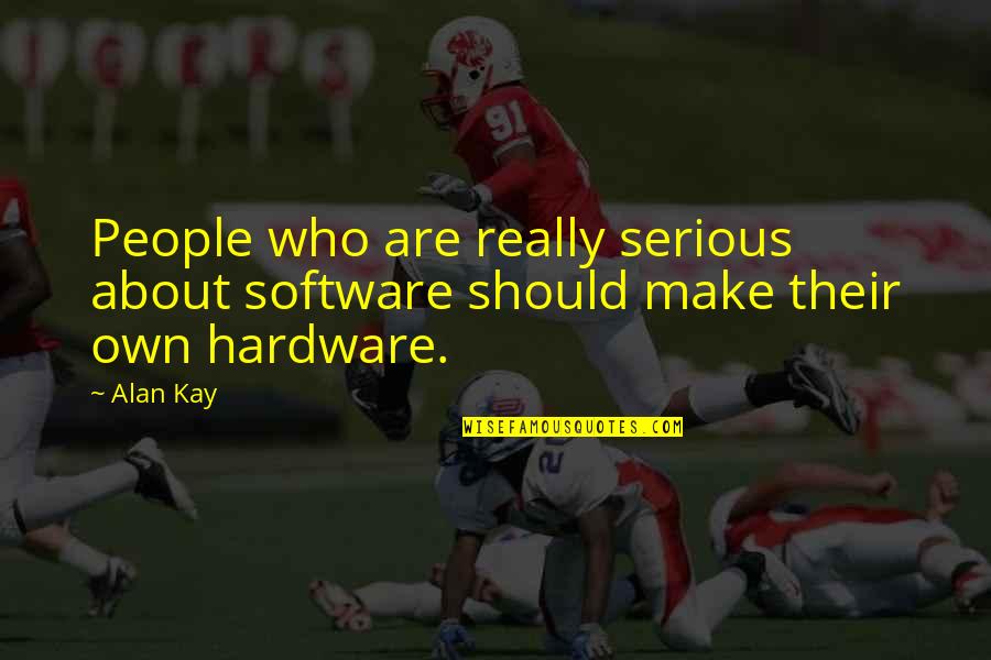 Hardware Quotes By Alan Kay: People who are really serious about software should