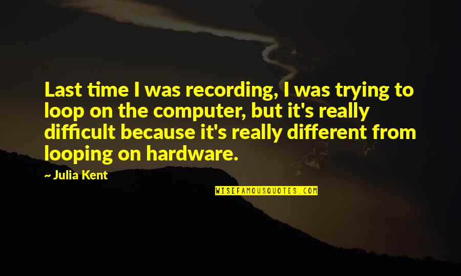 Hardware Quotes By Julia Kent: Last time I was recording, I was trying