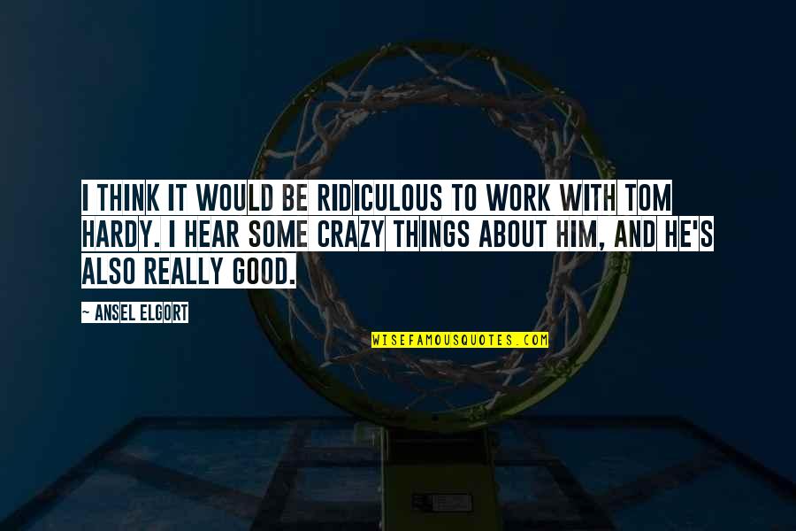 Hardy S Quotes By Ansel Elgort: I think it would be ridiculous to work Hardy S Quotes By Ansel Elgort: I think it would be ridiculous to work