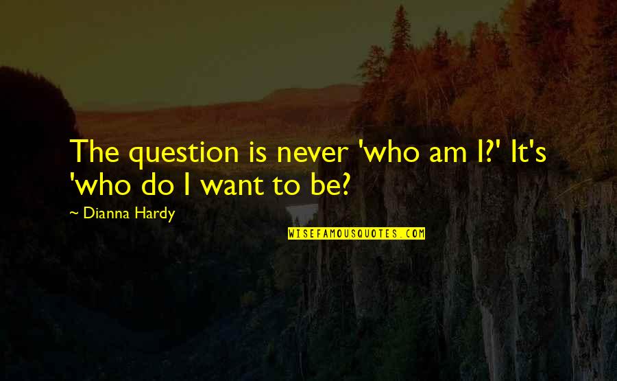 Hardy S Quotes By Dianna Hardy: The question is never 'who am I?' It's Hardy S Quotes By Dianna Hardy: The question is never 'who am I?' It's