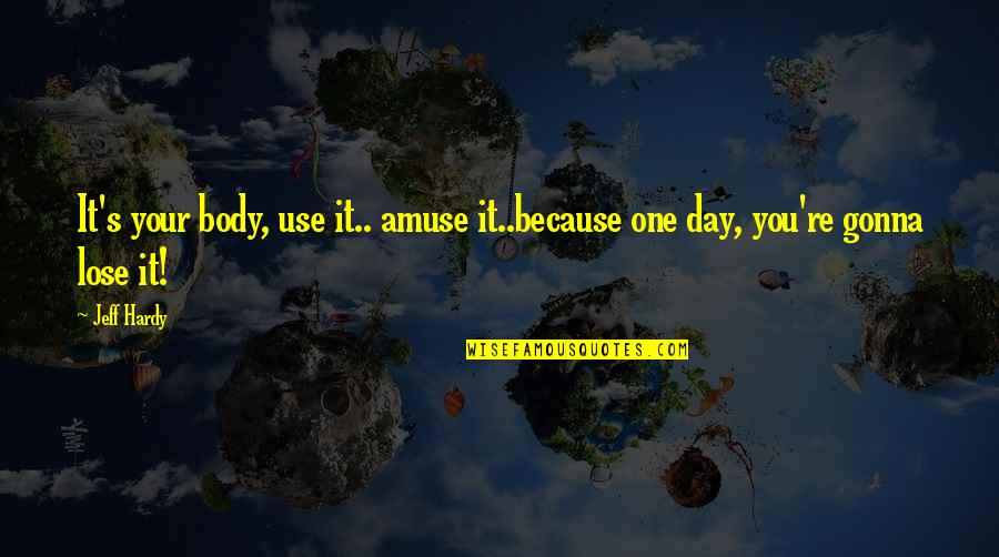 Hardy S Quotes By Jeff Hardy: It's your body, use it.. amuse it..because one