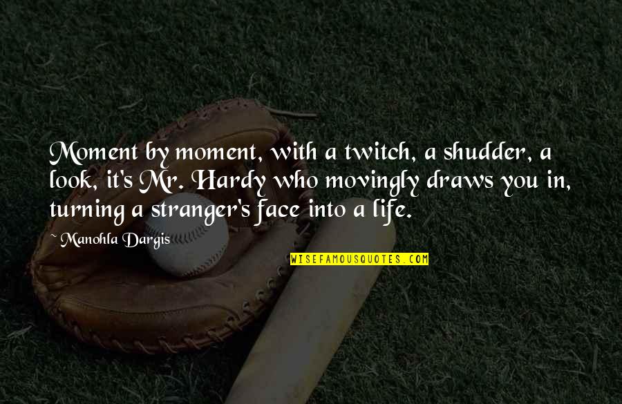 Hardy S Quotes By Manohla Dargis: Moment by moment, with a twitch, a shudder, Hardy S Quotes By Manohla Dargis: Moment by moment, with a twitch, a shudder,