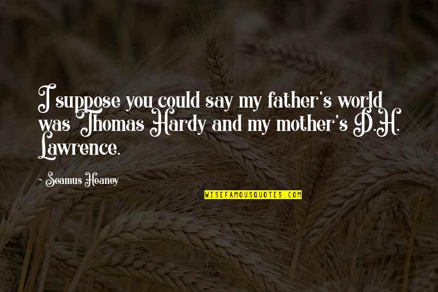 Hardy S Quotes By Seamus Heaney: I suppose you could say my father's world Hardy S Quotes By Seamus Heaney: I suppose you could say my father's world