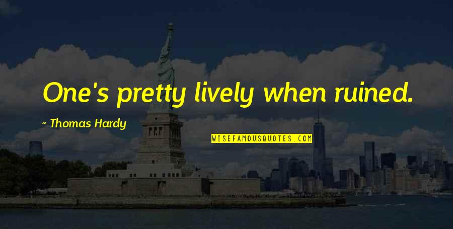 Hardy S Quotes By Thomas Hardy: One's pretty lively when ruined. Hardy S Quotes By Thomas Hardy: One's pretty lively when ruined.
