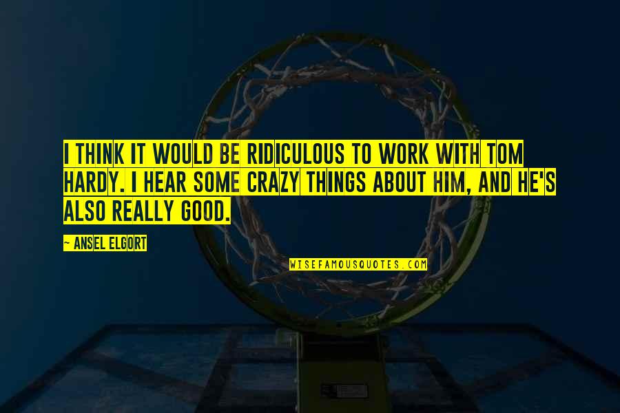 Hardy's Quotes By Ansel Elgort: I think it would be ridiculous to work Hardy's Quotes By Ansel Elgort: I think it would be ridiculous to work