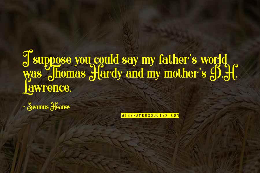 Hardy's Quotes By Seamus Heaney: I suppose you could say my father's world Hardy's Quotes By Seamus Heaney: I suppose you could say my father's world
