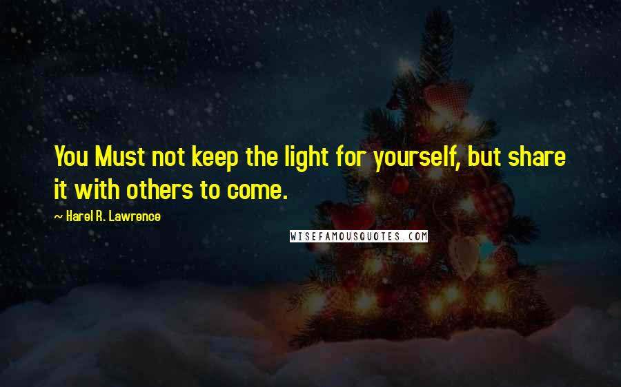 Harel R. Lawrence quotes: You Must not keep the light for yourself, but share it with others to come.