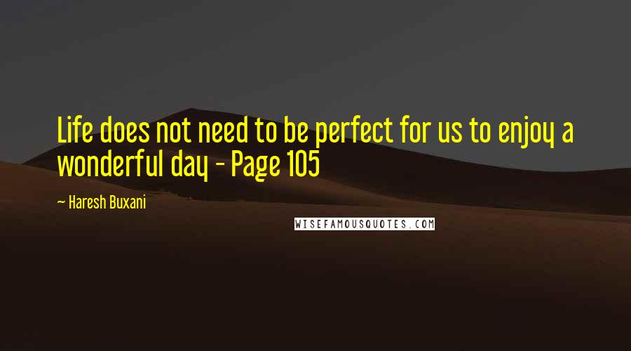 Haresh Buxani quotes: Life does not need to be perfect for us to enjoy a wonderful day - Page 105