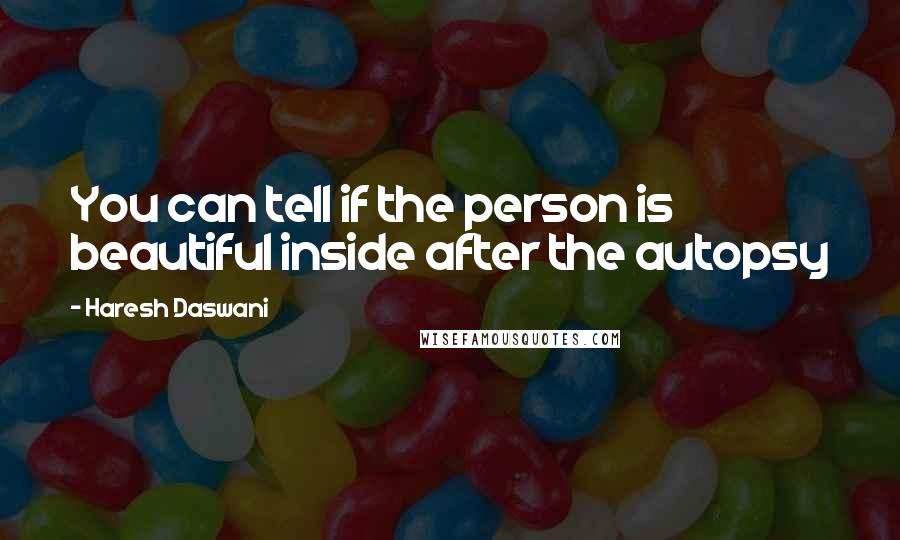 Haresh Daswani quotes: You can tell if the person is beautiful inside after the autopsy