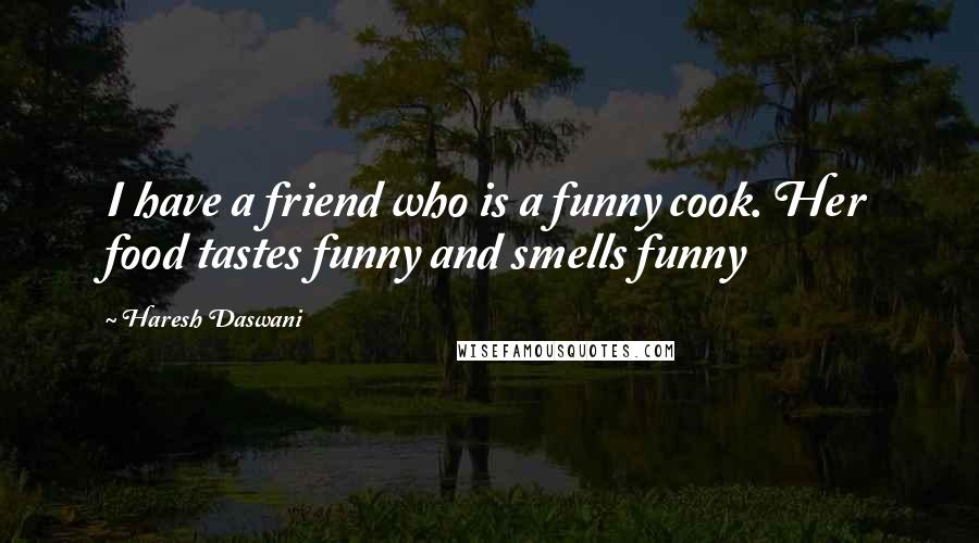 Haresh Daswani quotes: I have a friend who is a funny cook. Her food tastes funny and smells funny
