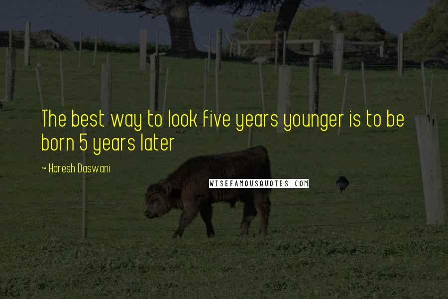 Haresh Daswani quotes: The best way to look five years younger is to be born 5 years later