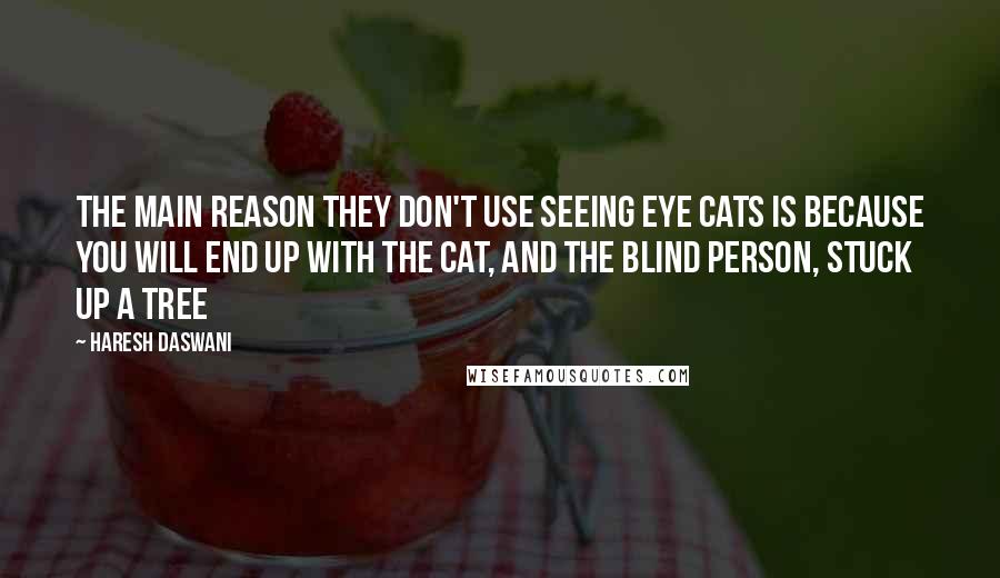 Haresh Daswani quotes: The main reason they don't use seeing eye cats is because you will end up with the cat, and the blind person, stuck up a tree Haresh Daswani quotes: The main reason they don't use seeing eye cats is because you will end up with the cat, and the blind person, stuck up a tree