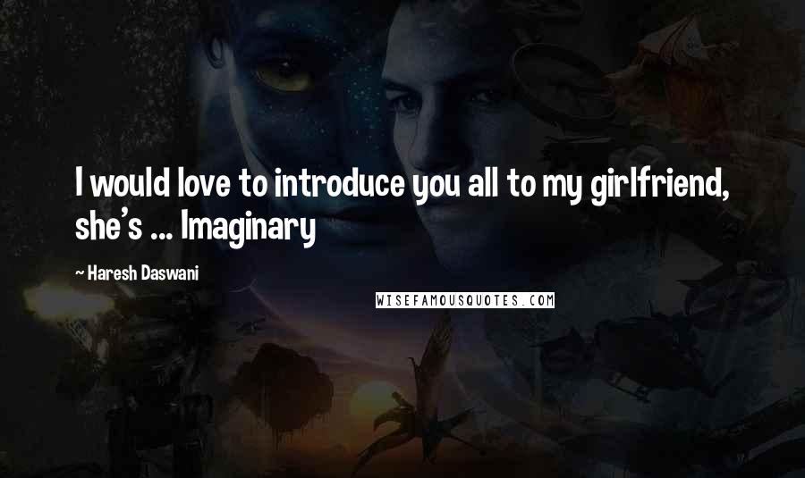 Haresh Daswani quotes: I would love to introduce you all to my girlfriend, she's ... Imaginary