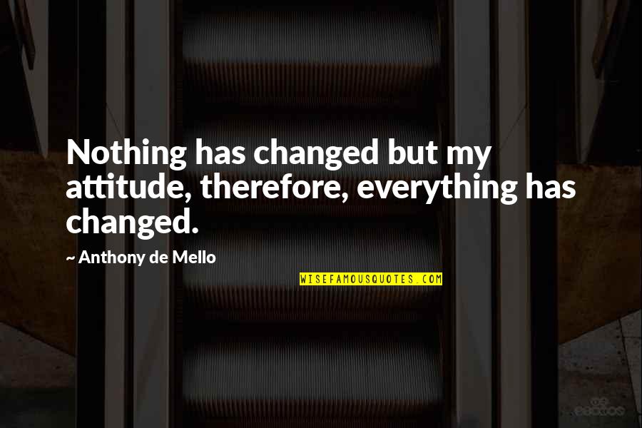 Hargai Quotes By Anthony De Mello: Nothing has changed but my attitude, therefore, everything