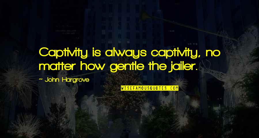 Hargrove's Quotes By John Hargrove: Captivity is always captivity, no matter how gentle Hargrove's Quotes By John Hargrove: Captivity is always captivity, no matter how gentle