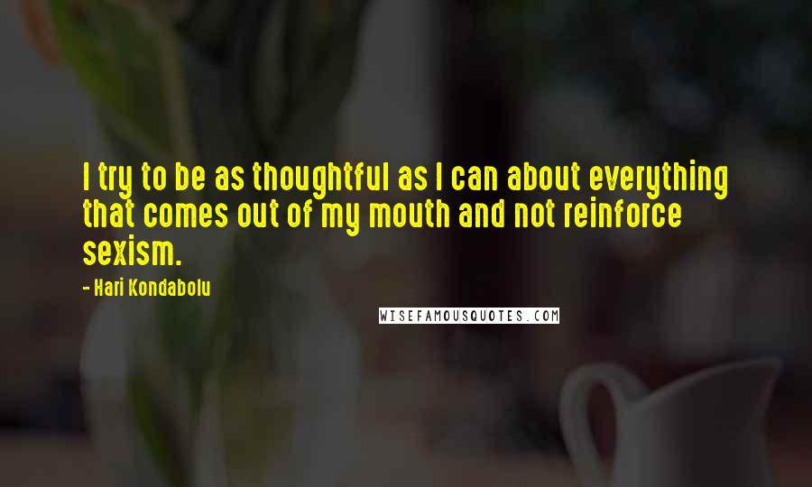 Hari Kondabolu quotes: I try to be as thoughtful as I can about everything that comes out of my mouth and not reinforce sexism.