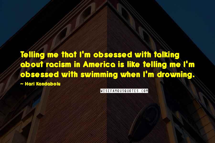 Hari Kondabolu quotes: Telling me that I'm obsessed with talking about racism in America is like telling me I'm obsessed with swimming when I'm drowning. Hari Kondabolu quotes: Telling me that I'm obsessed with talking about racism in America is like telling me I'm obsessed with swimming when I'm drowning.