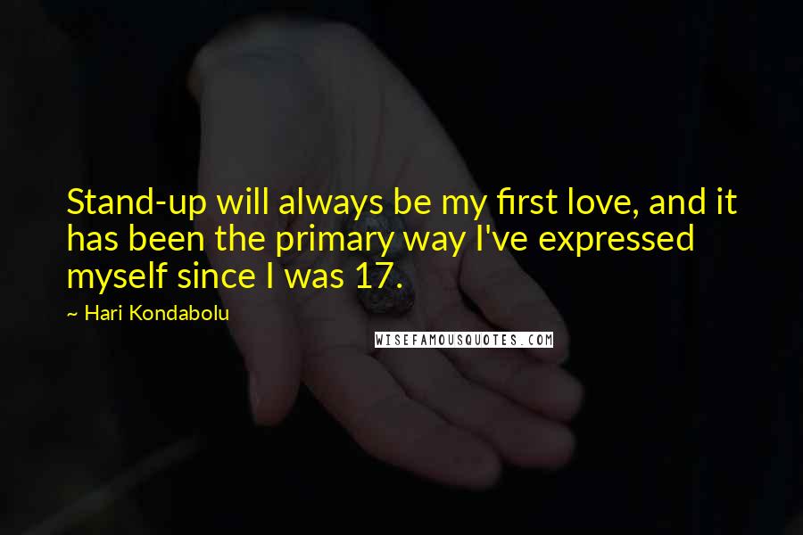 Hari Kondabolu quotes: Stand-up will always be my first love, and it has been the primary way I've expressed myself since I was 17. Hari Kondabolu quotes: Stand-up will always be my first love, and it has been the primary way I've expressed myself since I was 17.