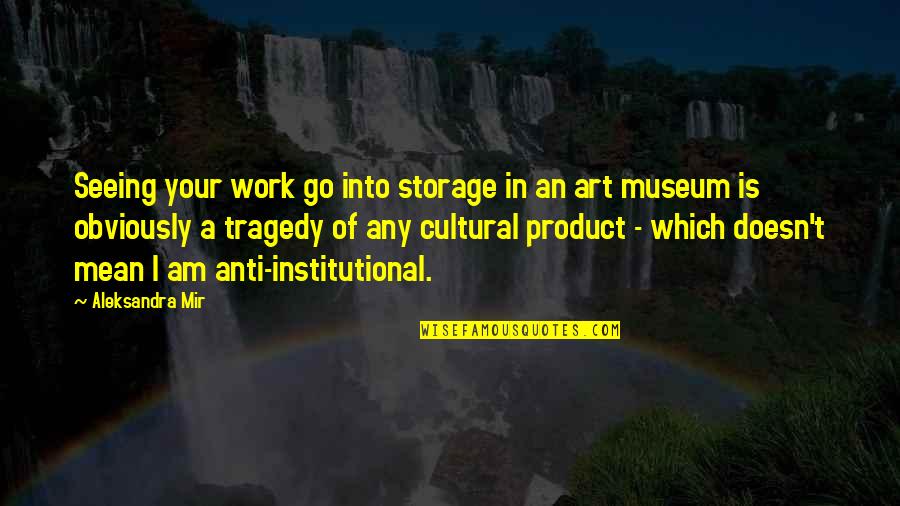 Hari Ng Yabang Quotes By Aleksandra Mir: Seeing your work go into storage in an Hari Ng Yabang Quotes By Aleksandra Mir: Seeing your work go into storage in an