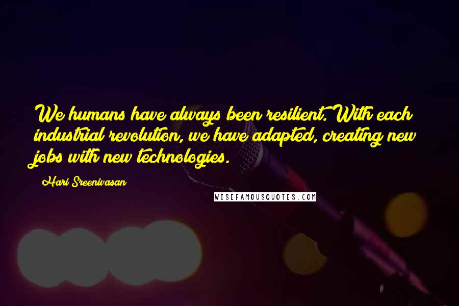 Hari Sreenivasan quotes: We humans have always been resilient. With each industrial revolution, we have adapted, creating new jobs with new technologies.