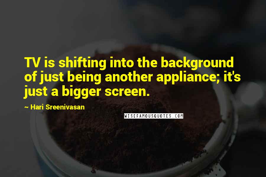 Hari Sreenivasan quotes: TV is shifting into the background of just being another appliance; it's just a bigger screen.