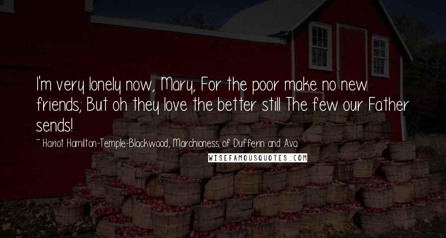 Hariot Hamilton-Temple-Blackwood, Marchioness Of Dufferin And Ava quotes: I'm very lonely now, Mary, For the poor make no new friends; But oh they love the better still The few our Father sends!