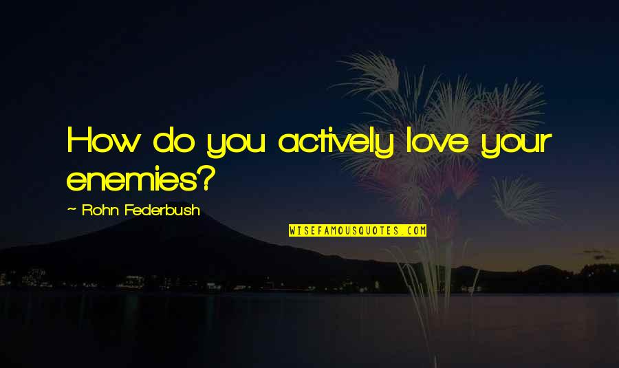 Hariprasad Sharma Quotes By Rohn Federbush: How do you actively love your enemies? Hariprasad Sharma Quotes By Rohn Federbush: How do you actively love your enemies?