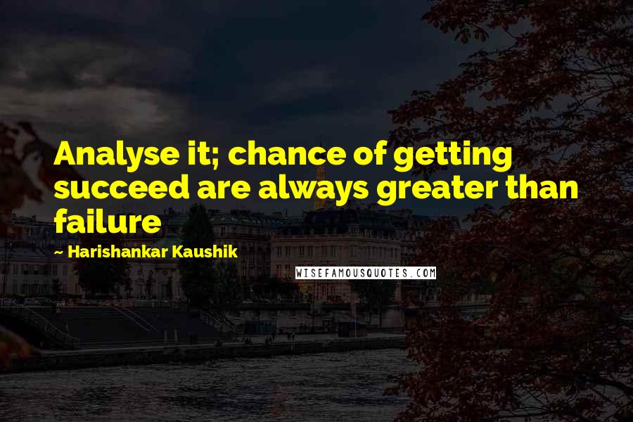 Harishankar Kaushik quotes: Analyse it; chance of getting succeed are always greater than failure
