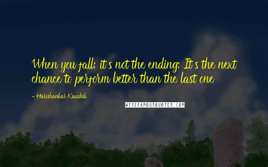 Harishankar Kaushik quotes: When you fall; it's not the ending; It's the next chance to perform better than the last one