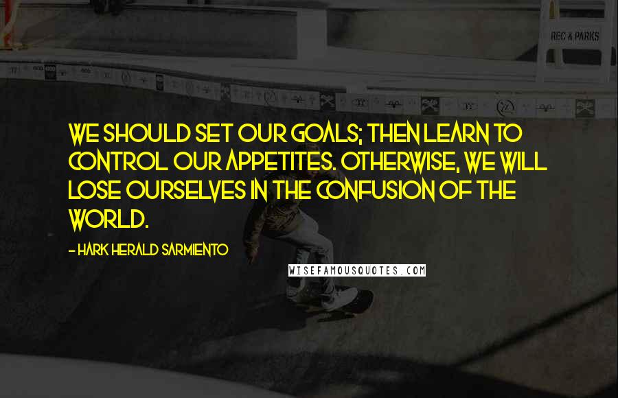 Hark Herald Sarmiento quotes: We should set our goals; then learn to control our appetites. Otherwise, we will lose ourselves in the confusion of the world.