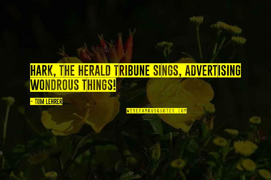 Hark Quotes By Tom Lehrer: Hark, the Herald Tribune sings, Advertising wondrous things!