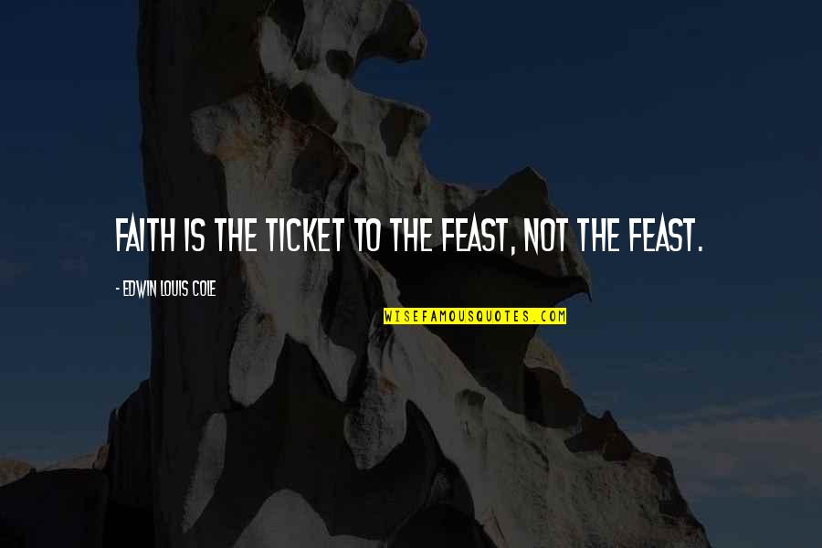 Harks Quotes By Edwin Louis Cole: Faith is the ticket to the feast, not