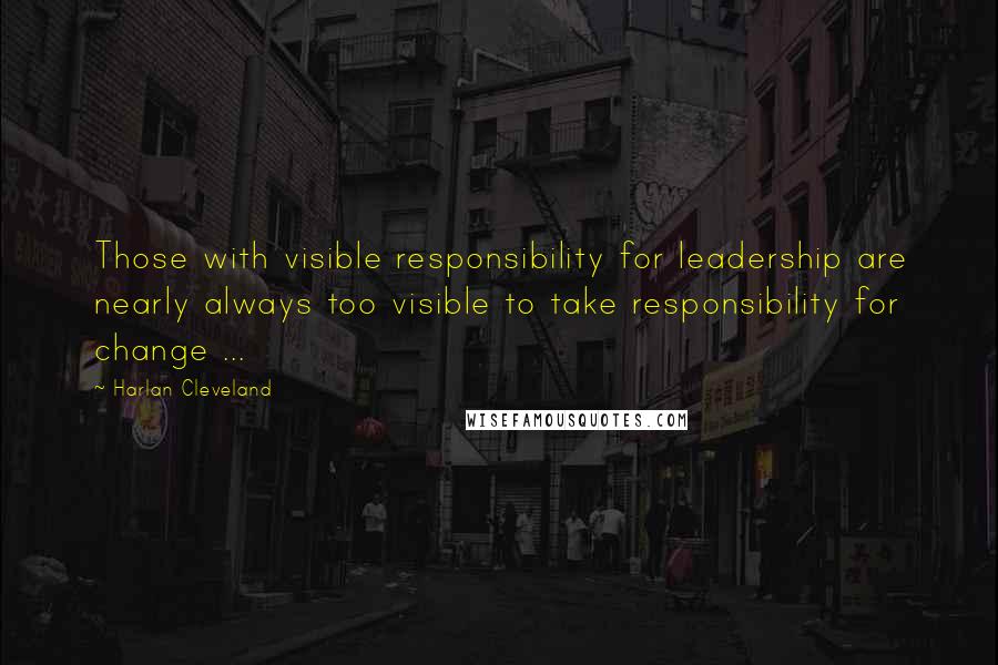 Harlan Cleveland quotes: Those with visible responsibility for leadership are nearly always too visible to take responsibility for change ...